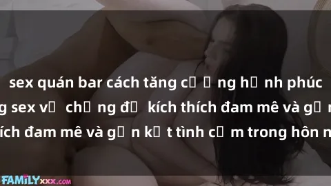 sex quán bar cách tăng cường hạnh phúc và khả năng trong sex vợ chồng để kích thích đam mê và gắn kết tình cảm trong hôn nhân