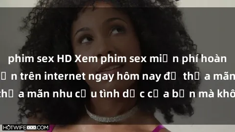 phim sex HD Xem phim sex miễn phí hoàn toàn không giới hạn trên internet ngay hôm nay để thỏa mãn nhu cầu tình dục của bạn mà không tốn chi phí.