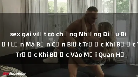sex gái việt có chồng Những Điều Bí Mật Về Sex Người Lớn Mà Bạn Cần Biết Trước Khi Bước Vào Mối Quan Hệ