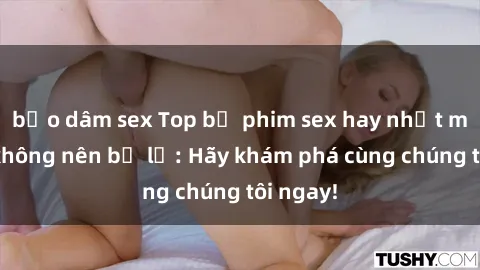bạo dâm sex Top bộ phim sex hay nhất mà bạn không nên bỏ lỡ: Hãy khám phá cùng chúng tôi ngay!