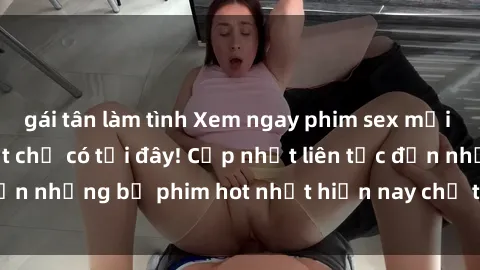 gái tân làm tình Xem ngay phim sex mới nhất, hấp dẫn nhất chỉ có tại đây! Cập nhật liên tục đến những bộ phim hot nhất hiện nay chỉ trong vài cú click!