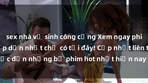 sex nhà vệ sinh công cộng Xem ngay phim sex mới nhất, hấp dẫn nhất chỉ có tại đây! Cập nhật liên tục đến những bộ phim hot nhất hiện nay chỉ trong vài cú click!
