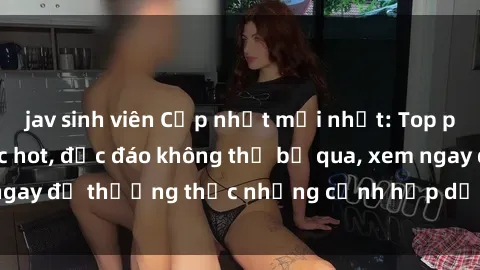 jav sinh viên Cập nhật mới nhất: Top phim JAV Vietsub cực hot, độc đáo không thể bỏ qua, xem ngay để thưởng thức những cảnh hấp dẫn và đầy kích thích!