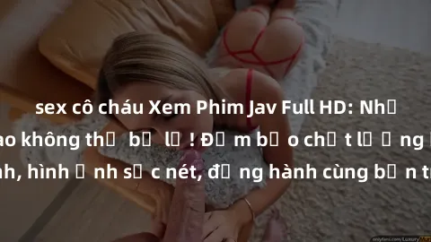 sex cô cháu Xem Phim Jav Full HD: Những bộ phim đỉnh cao không thể bỏ lỡ! Đảm bảo chất lượng ổn định, hình ảnh sắc nét, đồng hành cùng bạn trong những giây phút thư giãn!