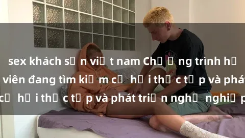 sex khách sạn việt nam Chương trình hợp tác JAV cho sinh viên đang tìm kiếm cơ hội thực tập và phát triển nghề nghiệp