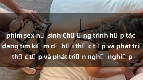 phim sex nữ sinh Chương trình hợp tác JAV cho sinh viên đang tìm kiếm cơ hội thực tập và phát triển nghề nghiệp
