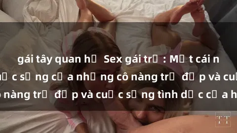 gái tây quan hệ Sex gái trẻ: Một cái nhìn sâu lắng vào cuộc sống của những cô nàng trẻ đẹp và cuộc sống tình dục của họ