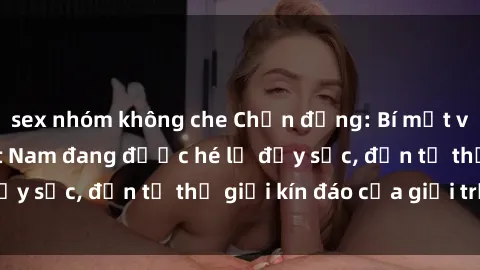 sex nhóm không che Chấn động: Bí mật về sex nữ sinh Việt Nam đang được hé lộ đầy sốc, đến từ thế giới kín đáo của giới trẻ.