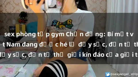sex phòng tập gym Chấn động: Bí mật về sex nữ sinh Việt Nam đang được hé lộ đầy sốc, đến từ thế giới kín đáo của giới trẻ.
