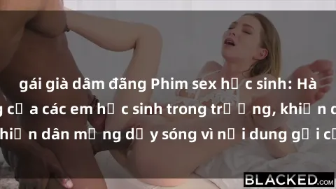 gái già dâm đãng Phim sex học sinh: Hành động nóng bỏng của các em học sinh trong trường, khiến dân mạng dậy sóng vì nội dung gợi cảm và kích thích.