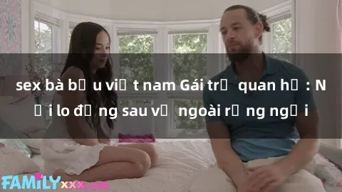 sex bà bầu việt nam Gái trẻ quan hệ: Nỗi lo đằng sau vẻ ngoài rạng ngời