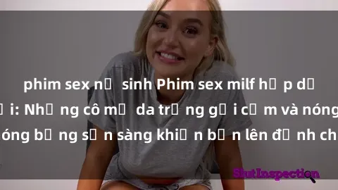 phim sex nữ sinh Phim sex milf hấp dẫn nhất mọi thời đại: Những cô mẹ da trắng gợi cảm và nóng bỏng sẵn sàng khiến bạn lên đỉnh chỉ trong chớp mắt!
