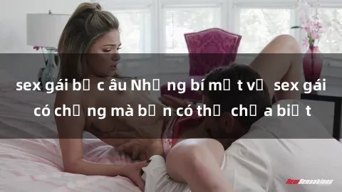 sex gái bắc âu Những bí mật về sex gái có chồng mà bạn có thể chưa biết