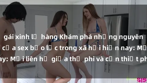 gái xinh lộ hàng Khám phá những nguyên nhân và hậu quả của sex bạo lực trong xã hội hiện nay: Mối liên hệ giữa thị phi và cần thiết phải ngăn chặn.