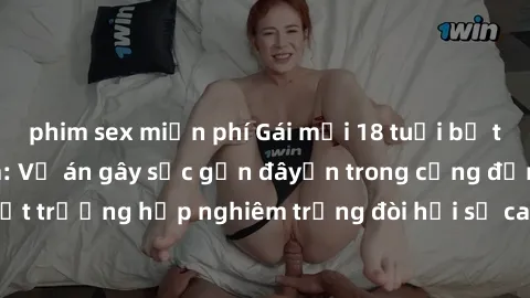 phim sex miễn phí Gái mới 18 tuổi bị trói và bị hiếp dâm: Vụ án gây sốc gần đâyến trong cộng đồng. Đây là một trường hợp nghiêm trọng đòi hỏi sự can thiệp mạnh mẽ từ phía công lý.