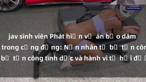 jav sinh viên Phát hiện vụ án bạo dâm sex gây chấn động trong cộng đồng: Nạn nhân tố bị tấn công tình dục và hành vi tệ hại được tiết lộ