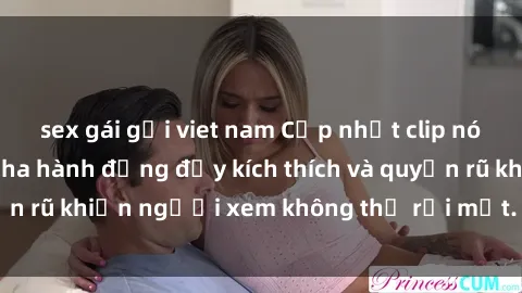 sex gái gọi viet nam Cập nhật clip nóng BDSM: Những pha hành động đầy kích thích và quyến rũ khiến người xem không thể rời mắt. Đừng bỏ lỡ!