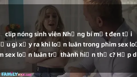 clip nóng sinh viên Những bí mật đen tối trong gia đình: Điều gì xảy ra khi loạn luân trong phim sex loạn luân trở thành hiện thực? Hấp dẫn và gây sốc!