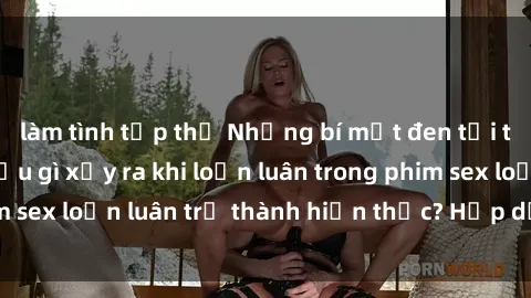 làm tình tập thể Những bí mật đen tối trong gia đình: Điều gì xảy ra khi loạn luân trong phim sex loạn luân trở thành hiện thực? Hấp dẫn và gây sốc!