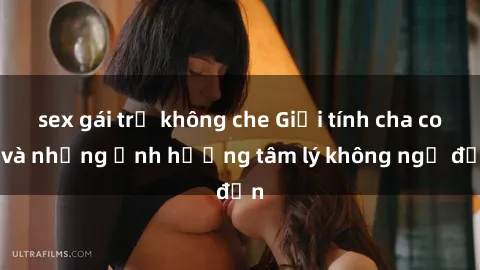 sex gái trẻ không che Giới tính cha con và những ảnh hưởng tâm lý không ngờ đến