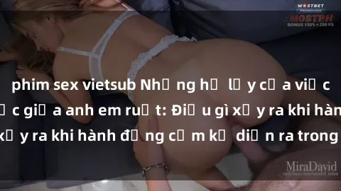 phim sex vietsub Những hệ lụy của việc có quan hệ tình dục giữa anh em ruột: Điều gì xảy ra khi hành động cấm kỵ diễn ra trong gia đình?