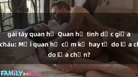 gái tây quan hệ Quan hệ tình dục giữa ông cháu: Mối quan hệ cấm kỵ hay tự do lựa chọn?
