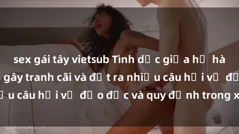 sex gái tây vietsub Tình dục giữa họ hàng: Những sự kiện gây tranh cãi và đặt ra nhiều câu hỏi về đạo đức và quy định trong xã hội.