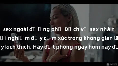 sex ngoài đường phố Dịch vụ sex nhà nghỉ đẳng cấp: Trải nghiệm đầy cảm xúc trong không gian lãng mạn, đầy kích thích. Hãy đặt phòng ngay hôm nay để thỏa mãn khát khao của bạn!