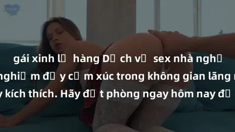 gái xinh lộ hàng Dịch vụ sex nhà nghỉ đẳng cấp: Trải nghiệm đầy cảm xúc trong không gian lãng mạn, đầy kích thích. Hãy đặt phòng ngay hôm nay để thỏa mãn khát khao của bạn!