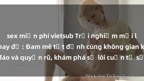 sex miễn phí vietsub Trải nghiệm mới lạ với sex phòng thay đồ: Đam mê tột đỉnh cùng không gian kín đáo và quyến rũ, khám phá sự lôi cuốn từ sự hấp dẫn của nơi này.