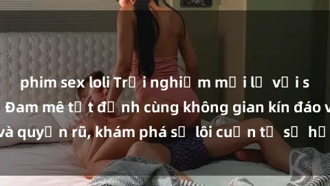 phim sex loli Trải nghiệm mới lạ với sex phòng thay đồ: Đam mê tột đỉnh cùng không gian kín đáo và quyến rũ, khám phá sự lôi cuốn từ sự hấp dẫn của nơi này.