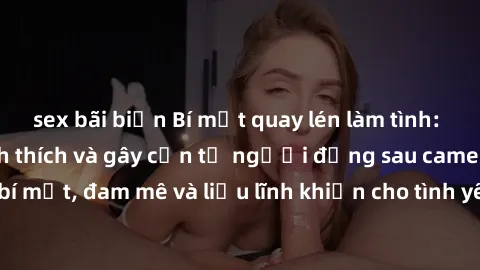 sex bãi biển Bí mật quay lén làm tình: Câu chuyện đầy kích thích và gây cấn từ người đứng sau camera. Hành động bí mật, đam mê và liều lĩnh khiến cho tình yêu trở nên mãnh liệt hơn bao giờ hết.