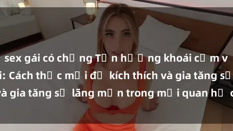sex gái có chồng Tận hưởng khoái cảm với sex ngoài trời: Cách thức mới để kích thích và gia tăng sự lãng mạn trong mối quan hệ của bạn!