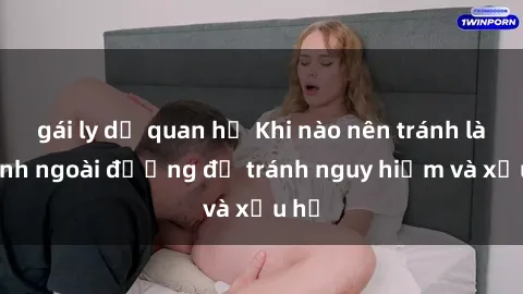 gái ly dị quan hệ Khi nào nên tránh làm tình ngoài đường để tránh nguy hiểm và xấu hổ