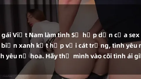 gái Việt Nam làm tình Sự hấp dẫn của sex bãi biển: Khi sóng biển xanh kết hợp với cát trắng, tình yêu nở hoa. Hãy thả mình vào cõi tình ái giữa sóng biển!