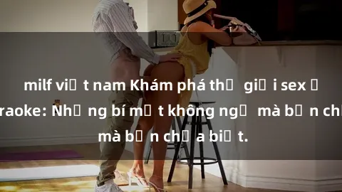 milf việt nam Khám phá thế giới sex ở quán karaoke: Những bí mật không ngờ mà bạn chưa biết.