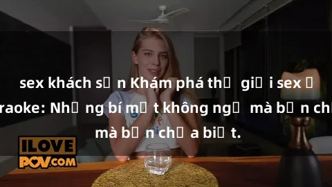 sex khách sạn Khám phá thế giới sex ở quán karaoke: Những bí mật không ngờ mà bạn chưa biết.