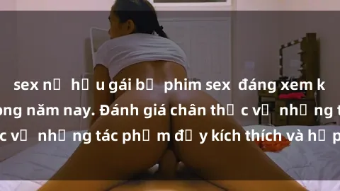 sex nữ hầu gái bộ phim sex  đáng xem không thể bỏ lỡ trong năm nay. Đánh giá chân thực về những tác phẩm đầy kích thích và hấp dẫn này.