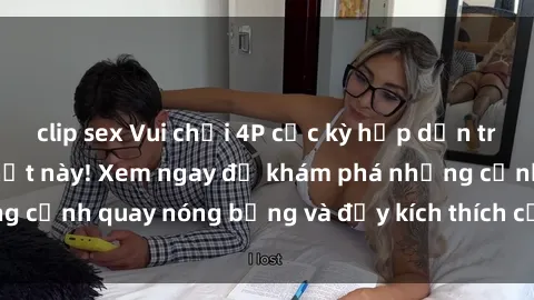 clip sex Vui chơi 4P cực kỳ hấp dẫn trong phim sex mới nhất này! Xem ngay để khám phá những cảnh quay nóng bỏng và đầy kích thích của bộ phim này!