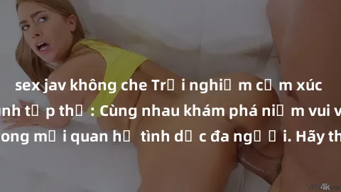 sex jav không che Trải nghiệm cảm xúc mới mẻ với làm tình tập thể: Cùng nhau khám phá niềm vui và sự mãnh liệt trong mối quan hệ tình dục đa người. Hãy thử ngay để biết cảm giác thú vị này!