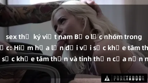 sex thư ký việt nam Bạo lực nhóm trong các hành vi tình dục: Hiểm họa lớn đối với sức khỏe tâm thần và tinh thần của nạn nhân.