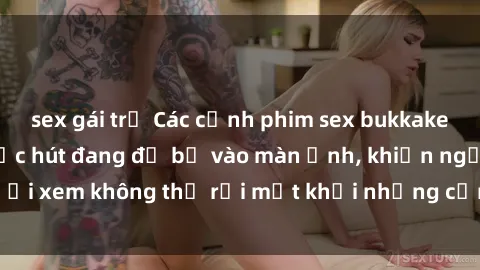 sex gái trẻ Các cảnh phim sex bukkake hấp dẫn và đầy sức hút đang đổ bộ vào màn ảnh, khiến người xem không thể rời mắt khỏi những cảnh quay đầy kích thích.