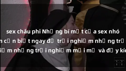 sex châu phi Những bí mật của sex nhóm không che mà bạn cần biết ngay để trải nghiệm những trải nghiệm mới mẻ và đầy kích thích.