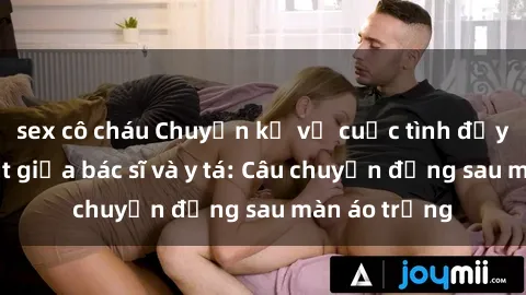 sex cô cháu Chuyện kể về cuộc tình đầy nhiệt huyết giữa bác sĩ và y tá: Câu chuyện đằng sau màn áo trắng