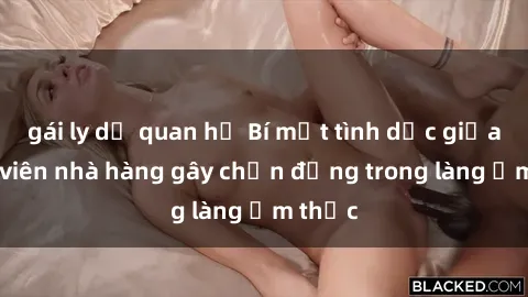 gái ly dị quan hệ Bí mật tình dục giữa nhân viên nhà hàng gây chấn động trong làng ẩm thực