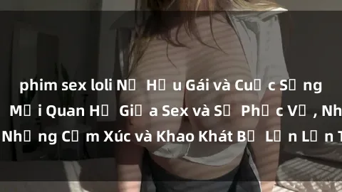 phim sex loli Nữ Hầu Gái và Cuộc Sống Của Họ: Bí Mật Về Mối Quan Hệ Giữa Sex và Sự Phục Vụ, Những Cảm Xúc và Khao Khát Bị Lẫn Lộn Trong Lĩnh Vực Này.