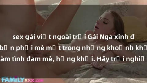sex gái việt ngoài trời Gái Nga xinh đẹp, tài năng khiến bạn phải mê mệt trong những khoảnh khắc làm tình đam mê, hứng khởi. Hãy trải nghiệm cùng họ ngay hôm nay!