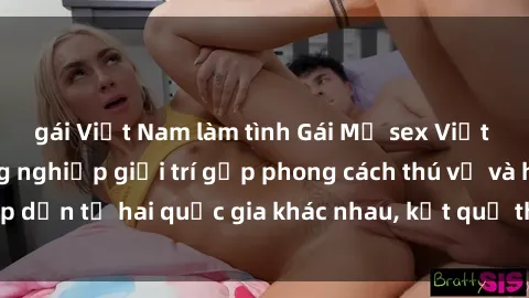 gái Việt Nam làm tình Gái Mỹ sex Việt Nam: Khi nền công nghiệp giải trí gặp phong cách thú vị và hấp dẫn từ hai quốc gia khác nhau, kết quả thú vị không thể bỏ qua.