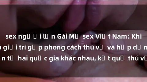 sex người lớn Gái Mỹ sex Việt Nam: Khi nền công nghiệp giải trí gặp phong cách thú vị và hấp dẫn từ hai quốc gia khác nhau, kết quả thú vị không thể bỏ qua.