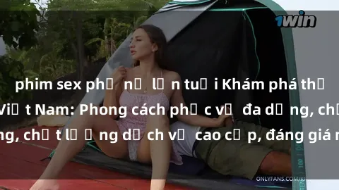 phim sex phụ nữ lớn tuổi Khám phá thế giới của gái gọi Việt Nam: Phong cách phục vụ đa dạng, chất lượng dịch vụ cao cấp, đáng giá mọi khoản chi phí